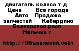 двигатель колеса т.д › Цена ­ 1 - Все города Авто » Продажа запчастей   . Кабардино-Балкарская респ.,Нальчик г.